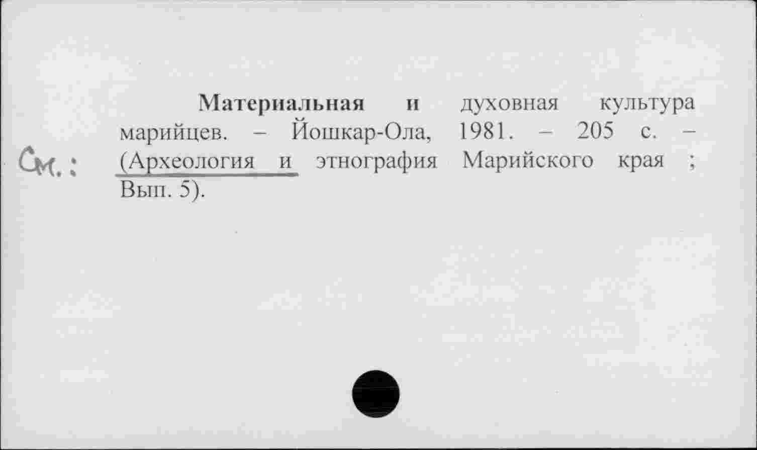 ﻿Материальная и духовная культура марийцев. - Йошкар-Ола, 1981. - 205 с. -(Археология и этнография Марийского края ; Вып. 5).